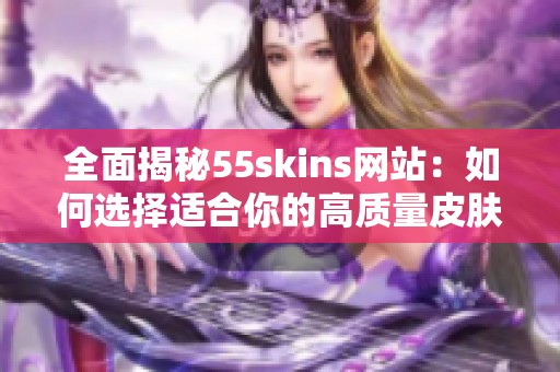 全面揭秘55skins网站：如何选择适合你的高质量皮肤产品