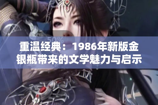 重温经典：1986年新版金银瓶带来的文学魅力与启示