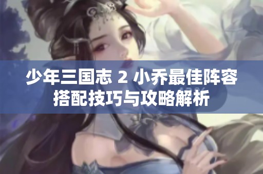 少年三国志 2 小乔最佳阵容搭配技巧与攻略解析