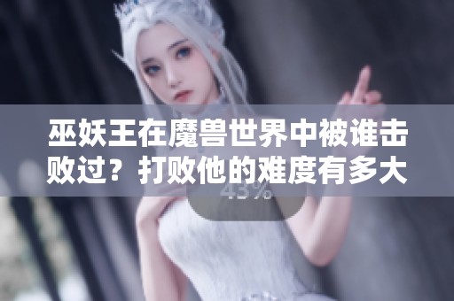 巫妖王在魔兽世界中被谁击败过？打败他的难度有多大？