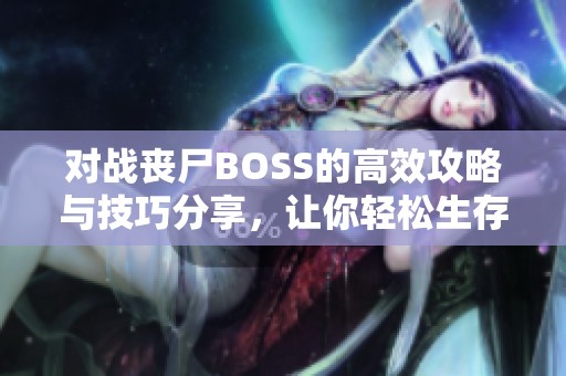 对战丧尸BOSS的高效攻略与技巧分享，让你轻松生存并胜利