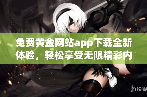 免费黄金网站app下载全新体验，轻松享受无限精彩内容