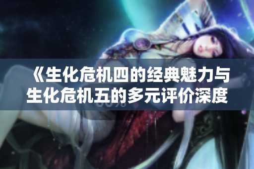 《生化危机四的经典魅力与生化危机五的多元评价深度分析》