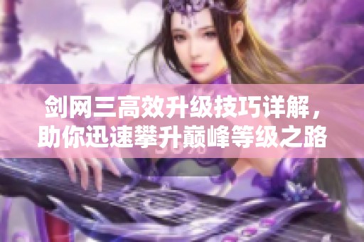 剑网三高效升级技巧详解，助你迅速攀升巅峰等级之路