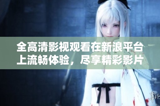 全高清影视观看在新浪平台上流畅体验，尽享精彩影片