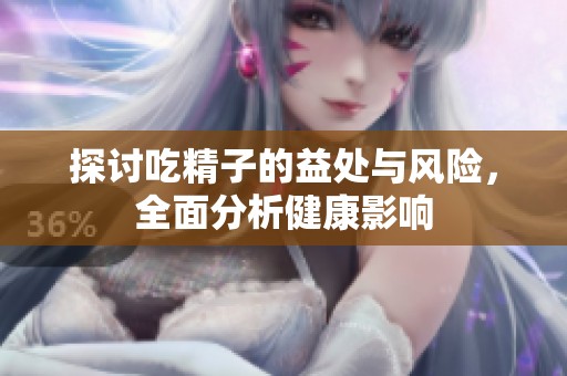 探讨吃精子的益处与风险，全面分析健康影响