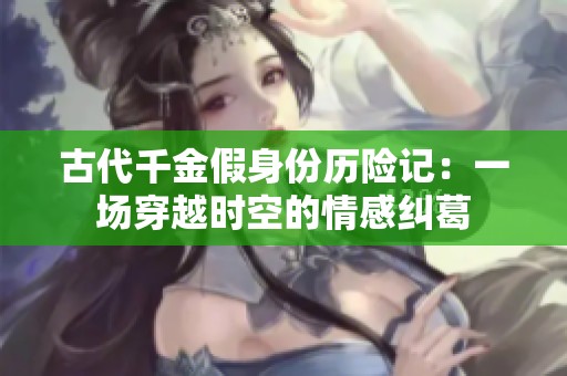 古代千金假身份历险记：一场穿越时空的情感纠葛