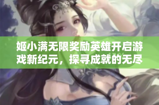 姬小满无限奖励英雄开启游戏新纪元，探寻成就的无尽可能性
