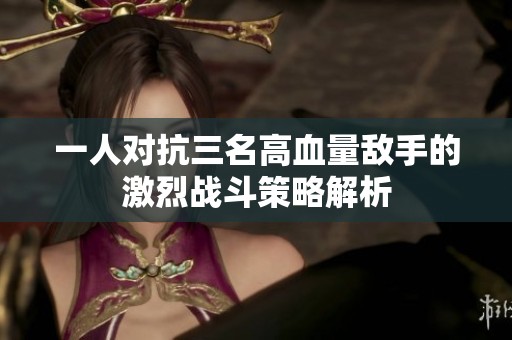 一人对抗三名高血量敌手的激烈战斗策略解析