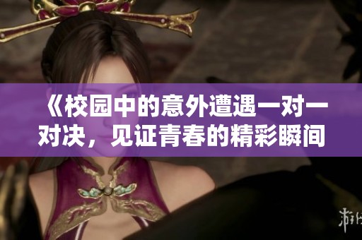 《校园中的意外遭遇一对一对决，见证青春的精彩瞬间》