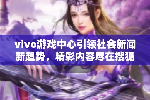 vivo游戏中心引领社会新闻新趋势，精彩内容尽在搜狐小时报