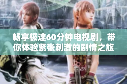 畅享极速60分钟电视剧，带你体验紧张刺激的剧情之旅