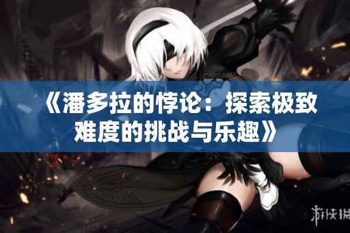 《潘多拉的悖论：探索极致难度的挑战与乐趣》