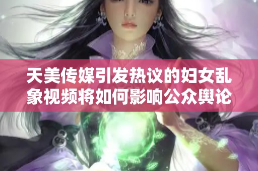 天美传媒引发热议的妇女乱象视频将如何影响公众舆论与社会风气