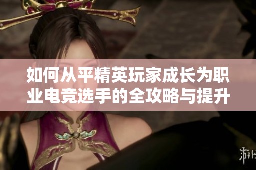 如何从平精英玩家成长为职业电竞选手的全攻略与提升秘籍
