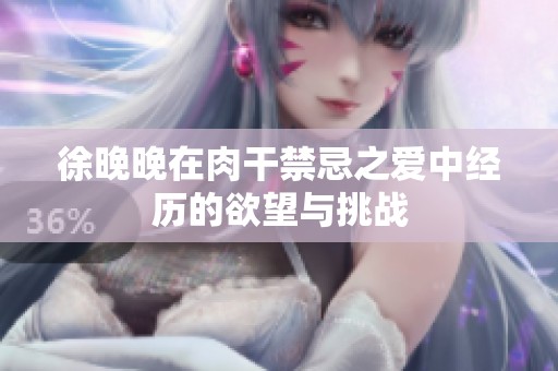 徐晚晚在肉干禁忌之爱中经历的欲望与挑战