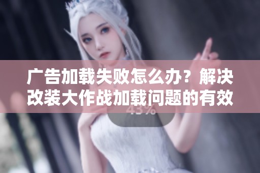 广告加载失败怎么办？解决改装大作战加载问题的有效方法分享