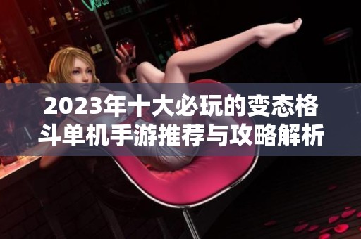 2023年十大必玩的变态格斗单机手游推荐与攻略解析
