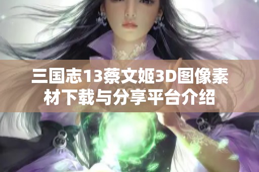 三国志13蔡文姬3D图像素材下载与分享平台介绍