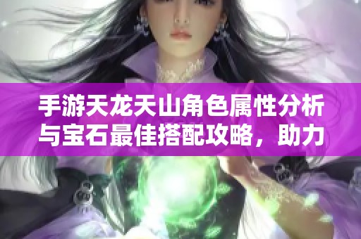 手游天龙天山角色属性分析与宝石最佳搭配攻略，助力玩家提升战斗力