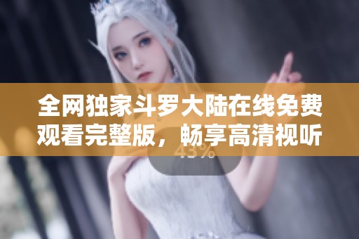 全网独家斗罗大陆在线免费观看完整版，畅享高清视听盛宴！