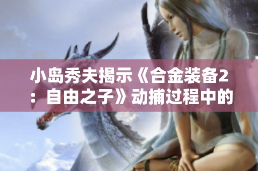 小岛秀夫揭示《合金装备2：自由之子》动捕过程中的反复试验与创新方法
