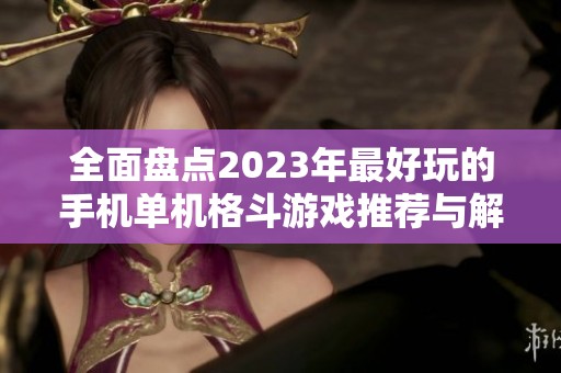 全面盘点2023年最好玩的手机单机格斗游戏推荐与解析