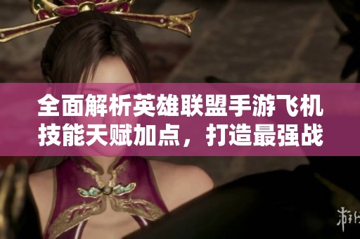 全面解析英雄联盟手游飞机技能天赋加点，打造最强战斗配置攻略