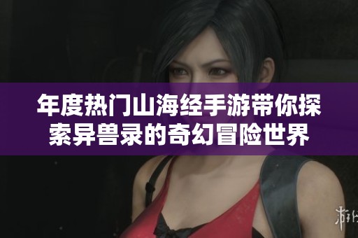 年度热门山海经手游带你探索异兽录的奇幻冒险世界