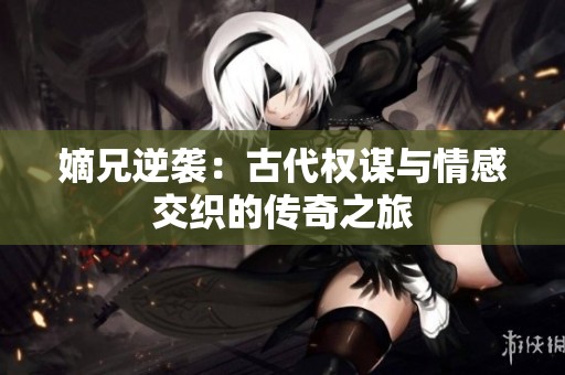 嫡兄逆袭：古代权谋与情感交织的传奇之旅
