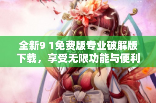 全新9 1免费版专业破解版下载，享受无限功能与便利体验