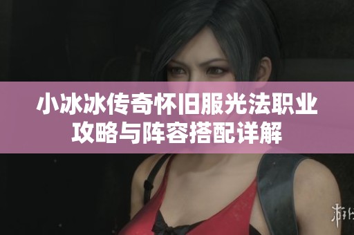 小冰冰传奇怀旧服光法职业攻略与阵容搭配详解