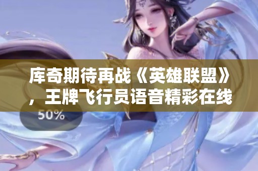 库奇期待再战《英雄联盟》，王牌飞行员语音精彩在线播放等你来听