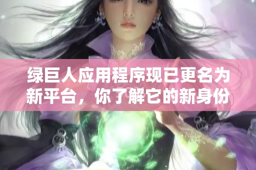 绿巨人应用程序现已更名为新平台，你了解它的新身份吗
