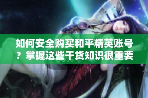如何安全购买和平精英账号？掌握这些干货知识很重要！