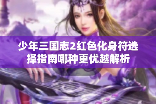 少年三国志2红色化身符选择指南哪种更优越解析