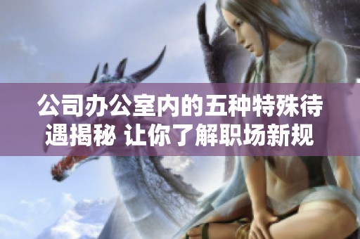 公司办公室内的五种特殊待遇揭秘 让你了解职场新规则