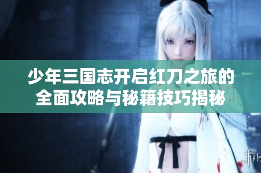 少年三国志开启红刀之旅的全面攻略与秘籍技巧揭秘