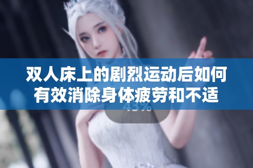 双人床上的剧烈运动后如何有效消除身体疲劳和不适