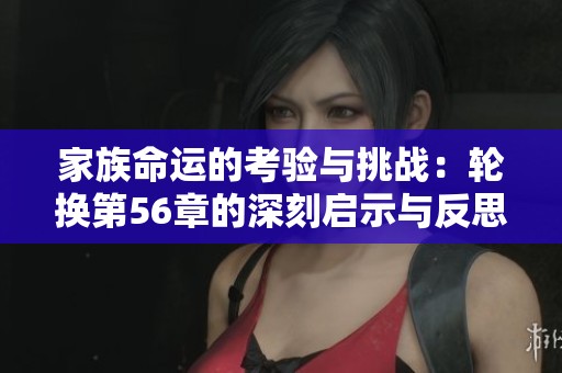 家族命运的考验与挑战：轮换第56章的深刻启示与反思