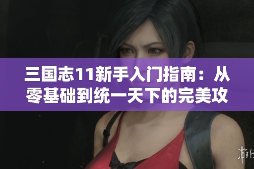三国志11新手入门指南：从零基础到统一天下的完美攻略
