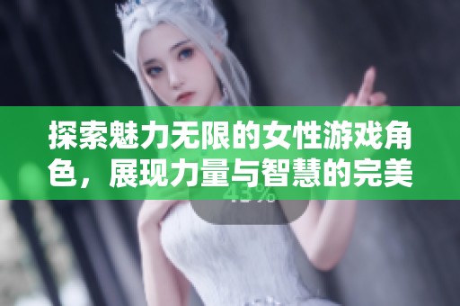 探索魅力无限的女性游戏角色，展现力量与智慧的完美结合