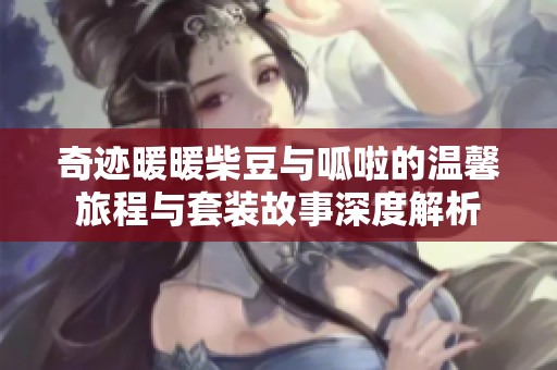 奇迹暖暖柴豆与呱啦的温馨旅程与套装故事深度解析
