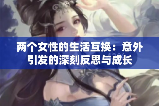 两个女性的生活互换：意外引发的深刻反思与成长