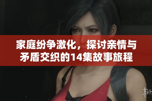 家庭纷争激化，探讨亲情与矛盾交织的14集故事旅程
