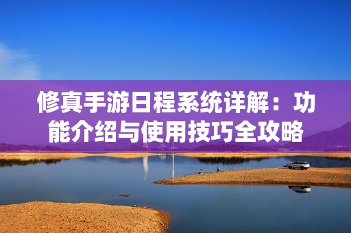 修真手游日程系统详解：功能介绍与使用技巧全攻略