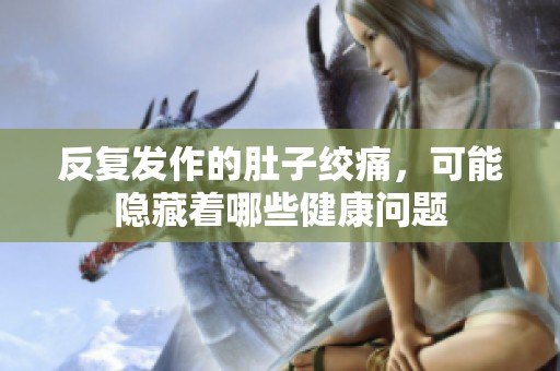 反复发作的肚子绞痛，可能隐藏着哪些健康问题