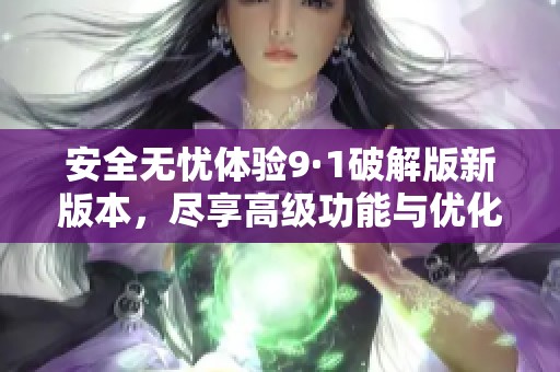安全无忧体验9·1破解版新版本，尽享高级功能与优化服务