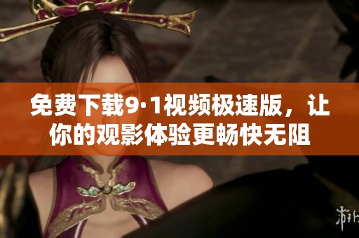 免费下载9·1视频极速版，让你的观影体验更畅快无阻