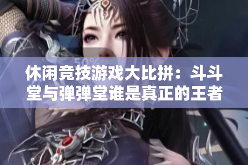 休闲竞技游戏大比拼：斗斗堂与弹弹堂谁是真正的王者